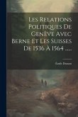 Les Relations Politiques De Genève Avec Berne Et Les Suisses De 1536 À 1564 ......