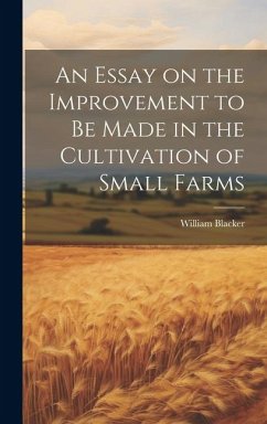 An Essay on the Improvement to be Made in the Cultivation of Small Farms - Blacker, William