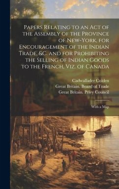 Papers Relating to an Act of the Assembly of the Province of New-York, for Encouragement of the Indian Trade, &c. and for Prohibiting the Selling of I - Colden, Cadwallader