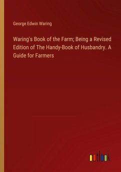 Waring's Book of the Farm; Being a Revised Edition of The Handy-Book of Husbandry. A Guide for Farmers - Waring, George Edwin