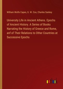 University Life in Ancient Athens. Epochs of Ancient History. A Series of Books Narrating the History of Greece and Rome, anf of Their Relations to Other Countries at Successive Epochs - Capes, William Wolfe; Cox, G. W.; Sankey, Charles