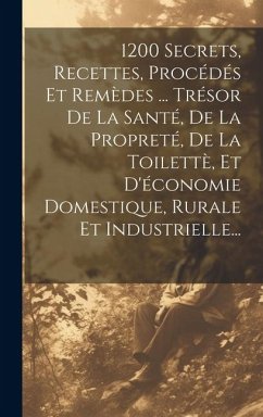 1200 Secrets, Recettes, Procédés Et Remèdes ... Trésor De La Santé, De La Propreté, De La Toilettè, Et D'économie Domestique, Rurale Et Industrielle.. - Anonymous