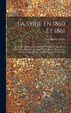 La Syrie En 1860 Et 1861: Lettres Et Documents Formant Une Histoire Complète Et Suivie Des Massacres Du Liban Et De Damas, Des Secours Envoyés A - Jobin, Jean-Baptiste