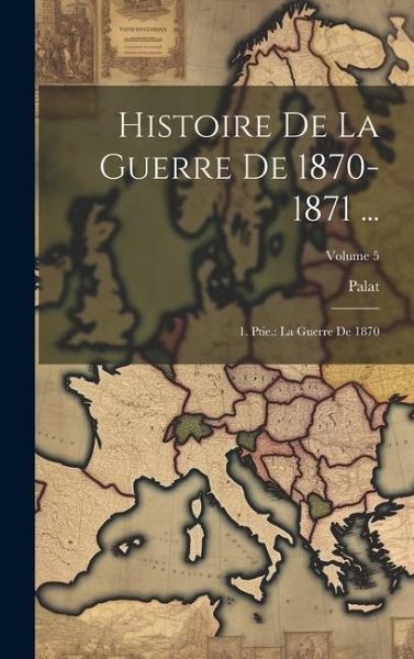 Histoire De La Guerre De 1870-1871 ...: 1. Ptie.: La Guerre De 1870; Volume 5