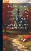 The Protestant Magazine, Advocating Primitive Christianity, Protesting Against Apostasy, Volume 5, Issue 3 The Protestant Magazine, Advocating Primitive Christianity, Protesting Against Apostasy, Volume 5, Issue 3