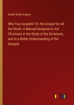 Why Four Gospels? Or, the Gospel for All the World. A Manual Designed to Aid Christians in the Study of the Scriptures, and to a Better Understanding of the Gospels - Gregory, Daniel Seely