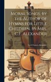 Moral Songs, by the Author of Hymns for Little Children. by Mrs. C.F. Alexander Moral Songs, by the Author of Hymns for Little Children. by Mrs. C.F. Alexander