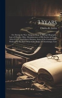 3 Years: Or, During the war: Sergeant Benj. T. Strong's Biography, Late of Oberlin, Ohio: Reminiscences of his Service in Co. A - Green, Charles R.