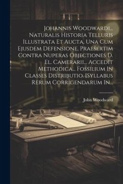 Johannis Woodwardi... Naturalis Historia Telluris Illustrata Et Aucta, Una Cum Ejusdem Defensione, Praesertim Contra Nuperas Objectiones D. El. Camera - Woodward, John