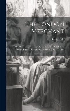 The London Merchant: or, The History of George Barnwell. As It is Acted at the Theatre-Royal in Drury-Lane. By His Majesty's Servants - Lillo, George