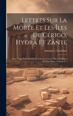 Lettres Sur La Morée Et Les Îles De Cérigo, Hydra Et Zante: Avec Vingt-trois Dessins De Láuteur, Gravés Par Lui-même, Et Trois Plans, Volume 2... - Castellan, Antoine L.