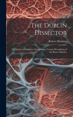 The Dublin Dissector; or Manual of Anatomy; Comprising a Concise Description of the Bones, Muscles, - Harrison, Robert