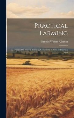 Practical Farming: A Treatise On Present Farming Conditions & How to Improve Them - Allerton, Samuel Waters