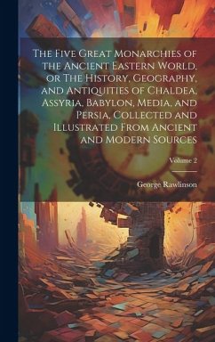 The Five Great Monarchies of the Ancient Eastern World, or The History, Geography, and Antiquities of Chaldea, Assyria, Babylon, Media, and Persia, Co - Rawlinson, George