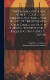 The Psalms and Hymns, With the Catechism, Confession of Faith, and Liturgy, of the Reformed Dutch Church in North America, Selected at the Request of