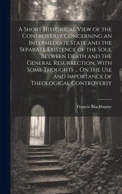 A Short Historical View of the Controversy Concerning an Intermediate State and the Separate Existence of the Soul Between Death and the General Resur - Blackburne, Francis