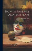 How to Produce Amateur Plays: A Practical Manual