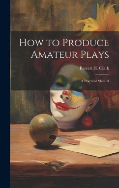 How to Produce Amateur Plays: A Practical Manual - Clark, Barrett H.