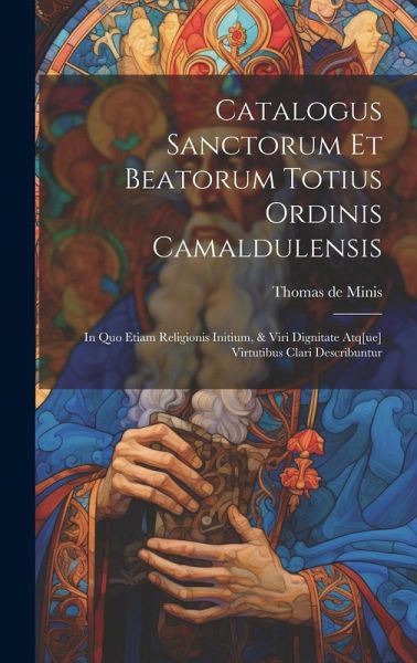 Catalogus sanctorum et beatorum totius ordinis Camaldulensis: In quo etiam religionis initium, & viri dignitate atq[ue] virtutibus clari describuntur