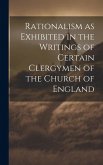 Rationalism as Exhibited in the Writings of Certain Clergymen of the Church of England Rationalism as Exhibited in the Writings of Certain Clergymen of the Church of England