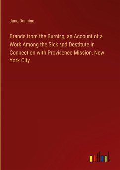 Brands from the Burning, an Account of a Work Among the Sick and Destitute in Connection with Providence Mission, New York City - Dunning, Jane