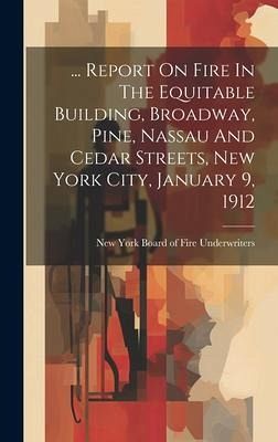 ... Report On Fire In The Equitable Building, Broadway, Pine, Nassau And Cedar Streets, New York City, January 9, 1912 ... Report On Fire In The Equitable Building, Broadway, Pine, Nassau And Cedar Streets, New York City, January 9, 1912