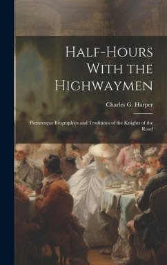 Half-Hours With the Highwaymen: Picturesque Biographies and Traditions of the Knights of the Road - Charles G. (Charles George), Harper