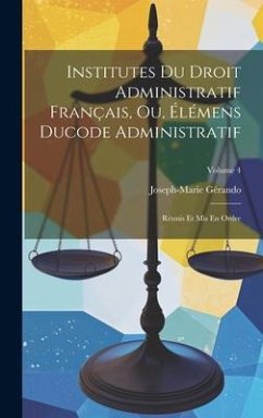 Institutes Du Droit Administratif Français, Ou, Élémens Ducode Administratif: Réunis Et Mis En Ordre; Volume 4 - Gérando, Joseph-Marie