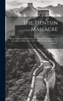 The Tientsin Massacre: Being Documents Published in the Shanghai Evening Courier, From June 16Th to Sept. 10Th, 1870, With an Introductory Na - Anonymous