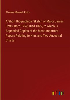 A Short Biographical Sketch of Major James Potts, Born 1752, Died 1822, to which is Appended Copies of the Most Important Papers Relating to Him, and Two Ancestral Charts