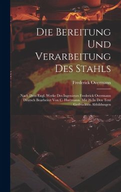 Cover Die Bereitung Und Verarbeitung Des Stahls: Nach Dem Engl. Werke Des Ingenieurs Frederick Overmann Deutsch Bearbeitet Von C. Hartmann. Mit 26 In Den Te