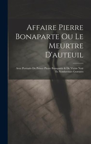 Affaire Pierre Bonaparte Ou Le Meurtre D'auteuil: Avec Portraits Du Prince Pierre Bonaparte & De Victor Noir Et Nombreuses Gravures
