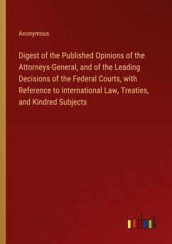 Digest of the Published Opinions of the Attorneys-General, and of the Leading Decisions of the Federal Courts, with Reference to International Law, Treaties, and Kindred Subjects