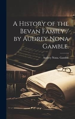 A History of the Bevan Family / by Audrey Nona Gamble. A History of the Bevan Family / by Audrey Nona Gamble.