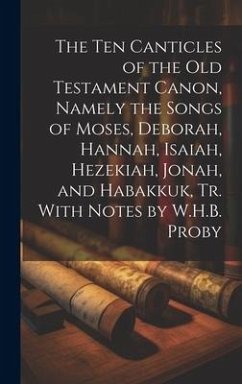 The Ten Canticles of the Old Testament Canon, Namely the Songs of Moses, Deborah, Hannah, Isaiah, Hezekiah, Jonah, and Habakkuk, Tr. With Notes by W.H - Anonymous