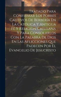 Tratado Para Confirmar Los Pobres Cautivos De Berbería En La Católica Y Antigua Fé Y Religion Cristiana Y Para Consolarlos Con La Palabra De Dios En L - Anonymous