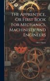 The Apprentice, Or First Book For Mechanics, Machinists, And Engineers