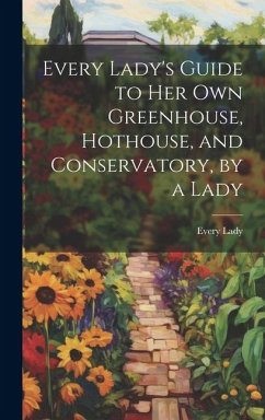 Every Lady's Guide to Her Own Greenhouse, Hothouse, and Conservatory, by a Lady - Lady, Every