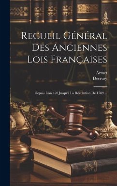 Recueil Général Des Anciennes Lois Françaises: Depuis L'an 420 Jusqu'à La Révolution De 1789 ... - Decrusy; Armet