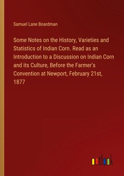 Some Notes on the History, Varieties and Statistics of Indian Corn. Read as an Introduction to a Discussion on Indian Corn and its Culture, Before the Farmer's Convention at Newport, February 21st, 1877 - Boardman, Samuel Lane