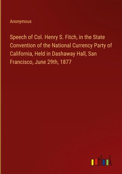 Speech of Col. Henry S. Fitch, in the State Convention of the National Currency Party of California, Held in Dashaway Hall, San Francisco, June 29th, 1877