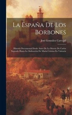 La España De Los Borbones: Historia Documental Desde Antes De La Muerte De Carlos Segundo Hasta La Abdicación De María Cristina En Valencia - Carvajal, José González