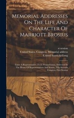 Memorial Addresses On The Life And Character Of Marriott Brosius: (later A Representative, From Pennsylvania), Delivered In The House Of Representativ - Session, St