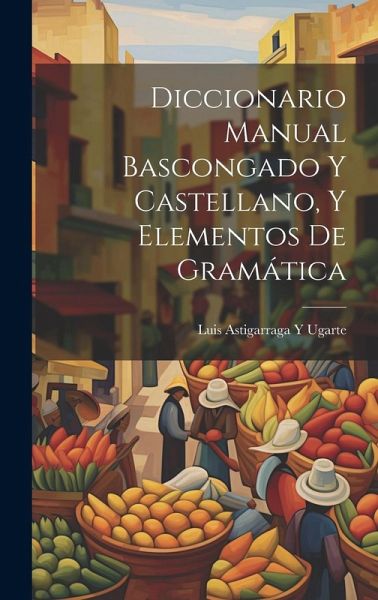 Diccionario Manual Bascongado Y Castellano, Y Elementos De Gramática Diccionario Manual Bascongado Y Castellano, Y Elementos De Gramática