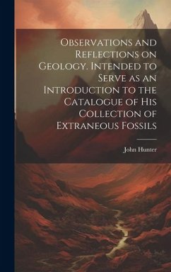 Observations and Reflections on Geology. Intended to Serve as an Introduction to the Catalogue of His Collection of Extraneous Fossils - Hunter, John