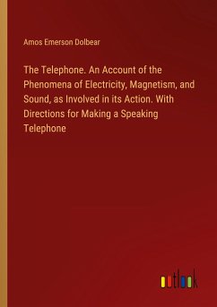 The Telephone. An Account of the Phenomena of Electricity, Magnetism, and Sound, as Involved in its Action. With Directions for Making a Speaking Telephone - Dolbear, Amos Emerson