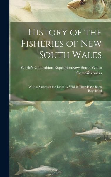 History of the Fisheries of New South Wales; With a Sketch of the Laws by Which They Have Been Regulated History of the Fisheries of New South Wales; With a Sketch of the Laws by Which They Have Been Regulated