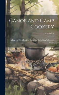 Canoe and Camp Cookery: A Practical Cook Book for Canoeists, Corinthian Sailors and Outers - Soulé, H. H.