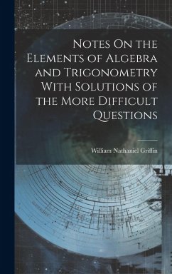 Notes On the Elements of Algebra and Trigonometry With Solutions of the More Difficult Questions - Griffin, William Nathaniel