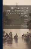 History of the Baptist Missionary Society, From 1792 to 1842: To Which is Added a Sketch of the General Baptist Mission, in two Volumes; Volume 1 History of the Baptist Missionary Society, From 1792 to 1842: To Which is Added a Sketch of the General Baptist Mission, in two Volumes; Volume 1